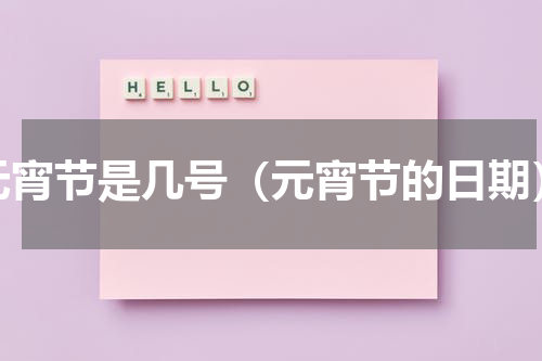 元宵节是几号（元宵节的日期）