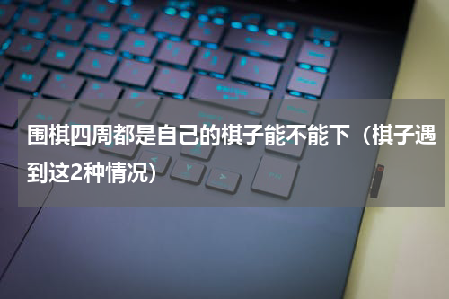 围棋四周都是自己的棋子能不能下（棋子遇到这2种情况）
