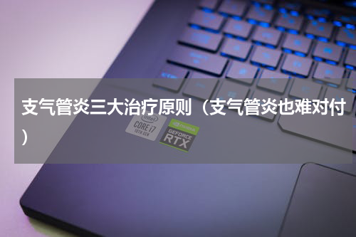 支气管炎三大治疗原则（支气管炎也难对付）