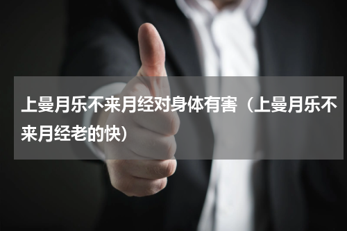 上曼月乐不来月经对身体有害（上曼月乐不来月经老的快）