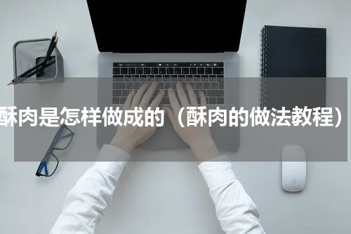 酥肉是怎样做成的（酥肉的做法教程）