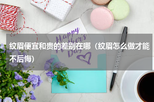纹眉便宜和贵的差别在哪（纹眉怎么做才能不后悔）