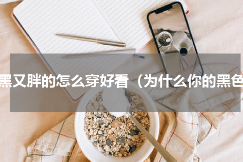 又黑又胖的怎么穿好看（为什么你的黑色）