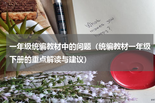 一年级统编教材中的问题（统编教材一年级下册的重点解读与建议）