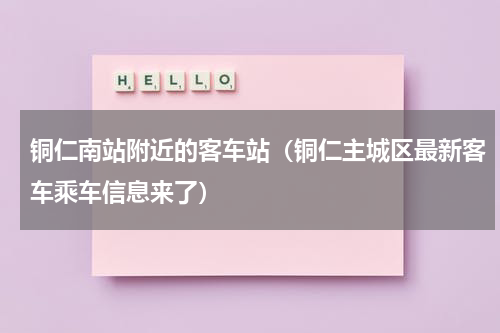 铜仁南站附近的客车站（铜仁主城区最新客车乘车信息来了）