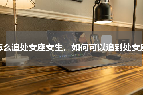 怎么追处女座女生，如何可以追到处女座