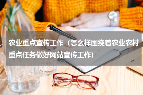 农业重点宣传工作（怎么样围绕着农业农村重点任务做好网站宣传工作）