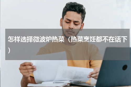 怎样选择微波炉热菜（热菜烹饪都不在话下）