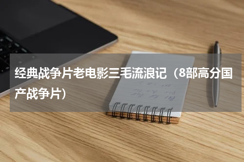 经典战争片老电影三毛流浪记（8部高分国产战争片）
