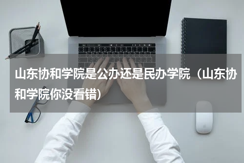 山东协和学院是公办还是民办学院（山东协和学院你没看错）