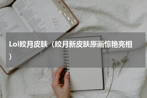 Lol皎月皮肤（皎月新皮肤原画惊艳亮相）