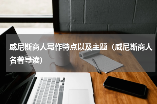 威尼斯商人写作特点以及主题（威尼斯商人名著导读）