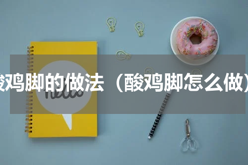 酸鸡脚的做法（酸鸡脚怎么做）