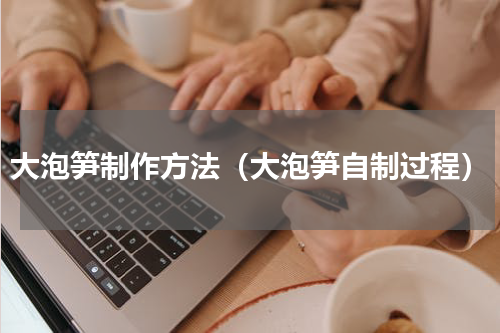 大泡笋制作方法（大泡笋自制过程）
