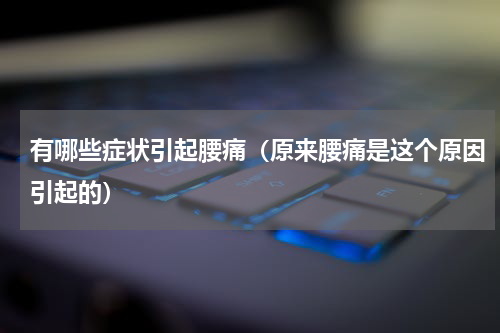 有哪些症状引起腰痛（原来腰痛是这个原因引起的）