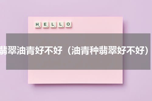 翡翠油青好不好（油青种翡翠好不好）