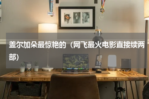 盖尔加朵最惊艳的（网飞最火电影直接续两部）