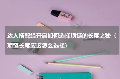 达人搭配经开启如何选择项链的长度之秘（项链长度应该怎么选择）