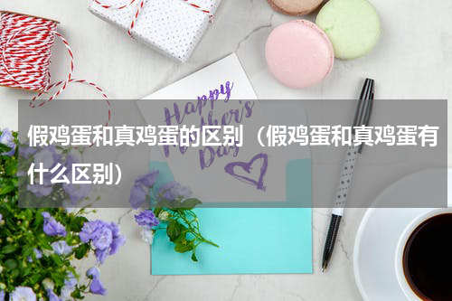 假鸡蛋和真鸡蛋的区别（假鸡蛋和真鸡蛋有什么区别）