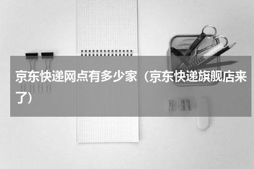 京东快递网点有多少家（京东快递旗舰店来了）