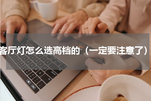 客厅灯怎么选高档的（一定要注意了）