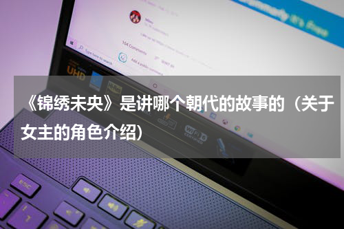 《锦绣未央》是讲哪个朝代的故事的（关于女主的角色介绍）