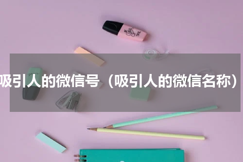 吸引人的微信号（吸引人的微信名称）
