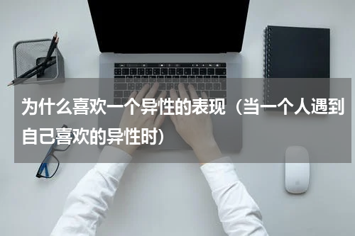 为什么喜欢一个异性的表现（当一个人遇到自己喜欢的异性时）