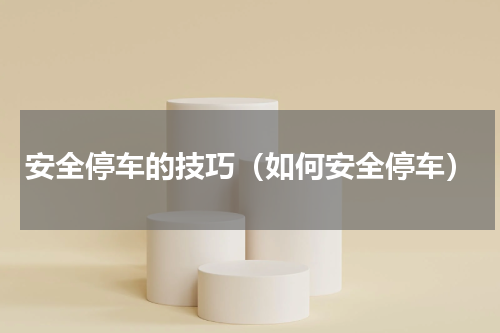 安全停车的技巧（如何安全停车）