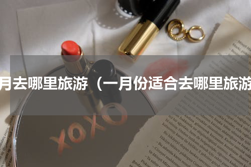一月去哪里旅游（一月份适合去哪里旅游）