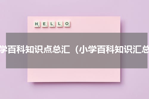 小学百科知识点总汇（小学百科知识汇总）