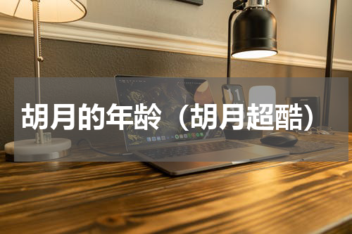 胡月的年龄（胡月超酷）