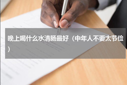 晚上喝什么水清肠最好（中年人不要太节俭）