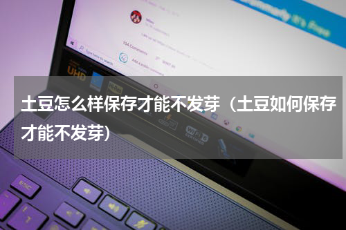 土豆怎么样保存才能不发芽（土豆如何保存才能不发芽）
