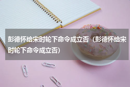 彭德怀给宋时轮下命令成立否（彭德怀给宋时轮下命令成立否）
