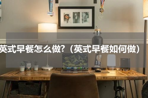 英式早餐怎么做?（英式早餐如何做）