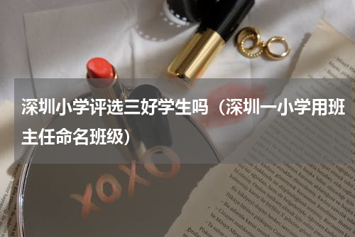 深圳小学评选三好学生吗（深圳一小学用班主任命名班级）