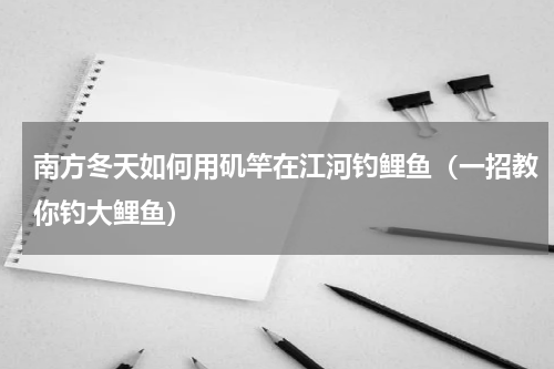 南方冬天如何用矶竿在江河钓鲤鱼（一招教你钓大鲤鱼）