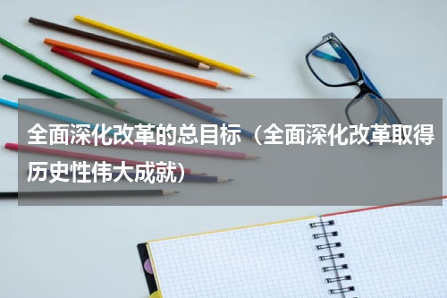 全面深化改革的总目标（全面深化改革取得历史性伟大成就）