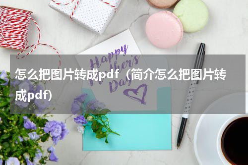 怎么把图片转成pdf（简介怎么把图片转成pdf）