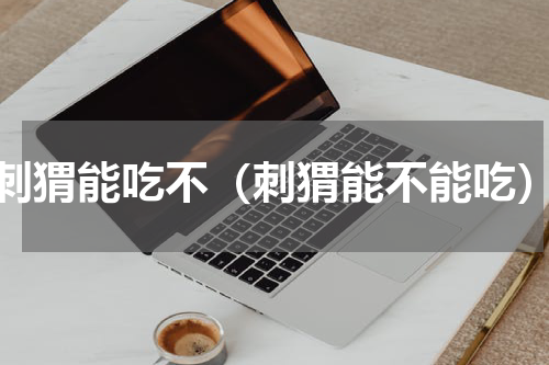 刺猬能吃不（刺猬能不能吃）