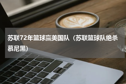 苏联72年篮球赢美国队（苏联篮球队绝杀慕尼黑）