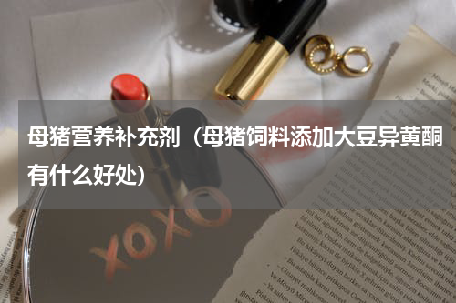 母猪营养补充剂（母猪饲料添加大豆异黄酮有什么好处）