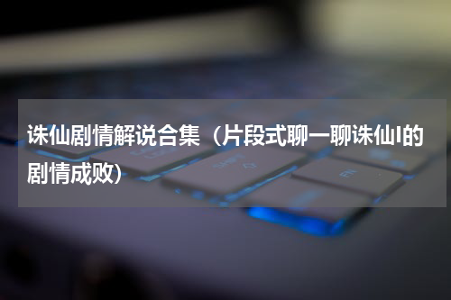 诛仙剧情解说合集（片段式聊一聊诛仙I的剧情成败）