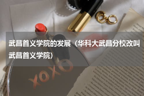 武昌首义学院的发展（华科大武昌分校改叫武昌首义学院）