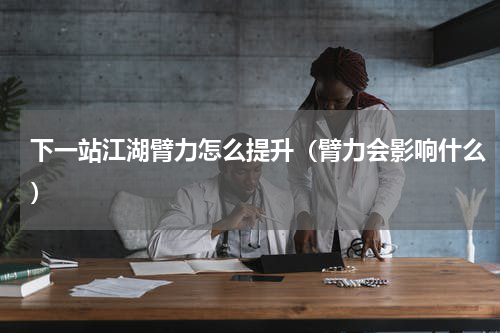 下一站江湖臂力怎么提升（臂力会影响什么）