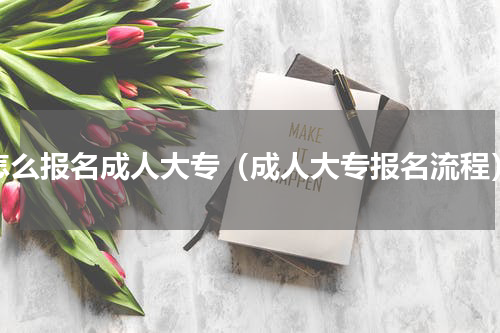 怎么报名成人大专（成人大专报名流程）