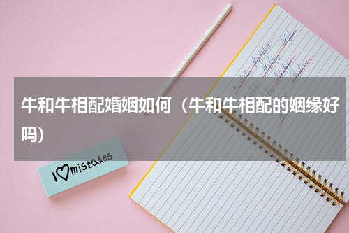 牛和牛相配婚姻如何（牛和牛相配的姻缘好吗）