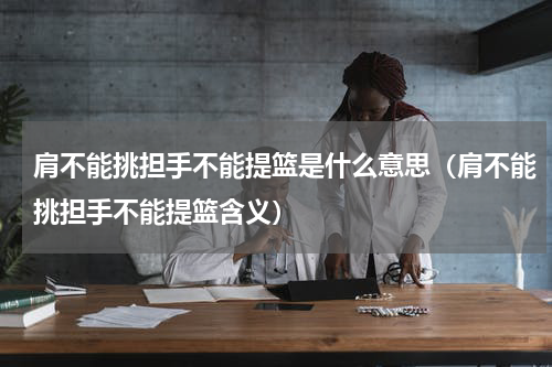 肩不能挑担手不能提篮是什么意思（肩不能挑担手不能提篮含义）