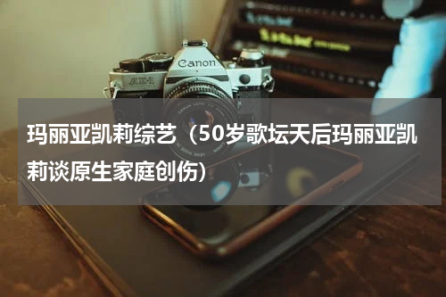 玛丽亚凯莉综艺（50岁歌坛天后玛丽亚凯莉谈原生家庭创伤）